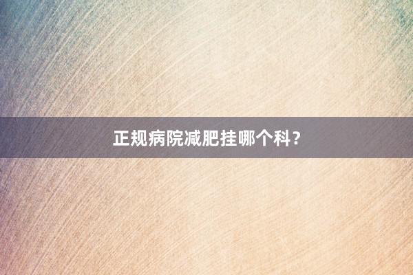 正规病院减肥挂哪个科？