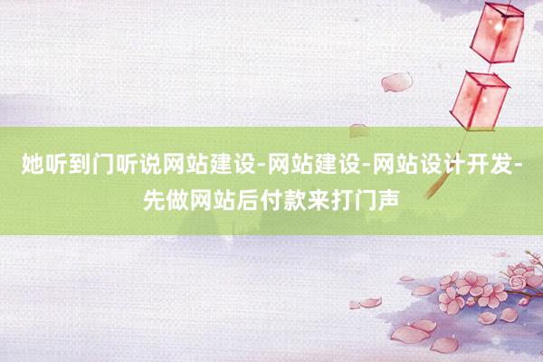 她听到门听说网站建设-网站建设-网站设计开发-先做网站后付款来打门声