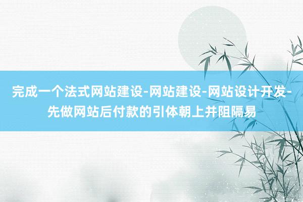 完成一个法式网站建设-网站建设-网站设计开发-先做网站后付款的引体朝上并阻隔易